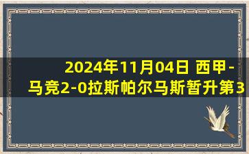 2024年11月04日 西甲-马竞2-0拉斯帕尔马斯暂升第3 小西蒙尼破门索尔洛特替补建功